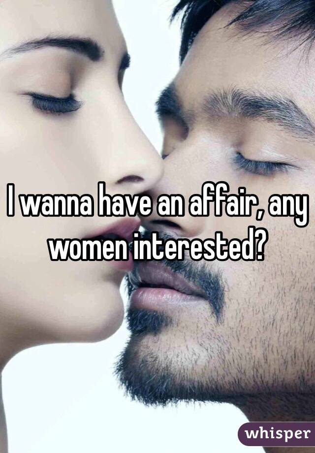 I wanna have an affair, any women interested?