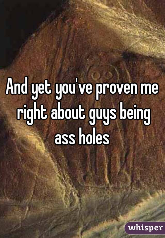 And yet you've proven me right about guys being ass holes 