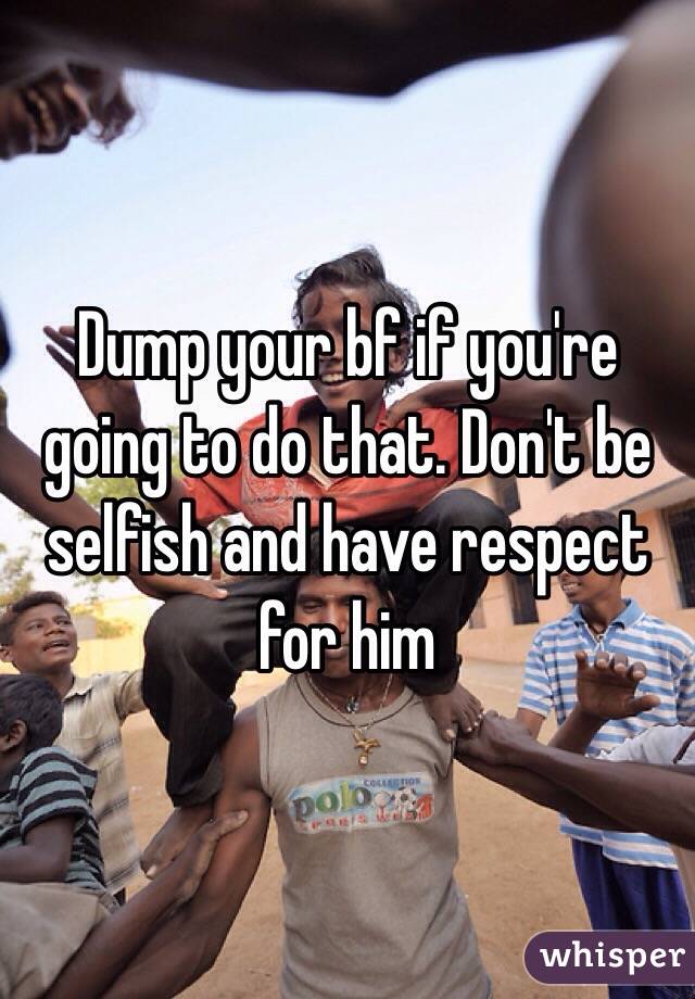 Dump your bf if you're going to do that. Don't be selfish and have respect for him 