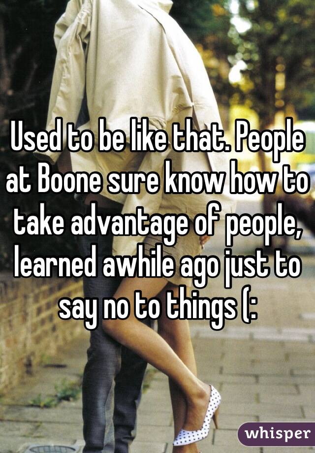 Used to be like that. People at Boone sure know how to take advantage of people, learned awhile ago just to say no to things (: