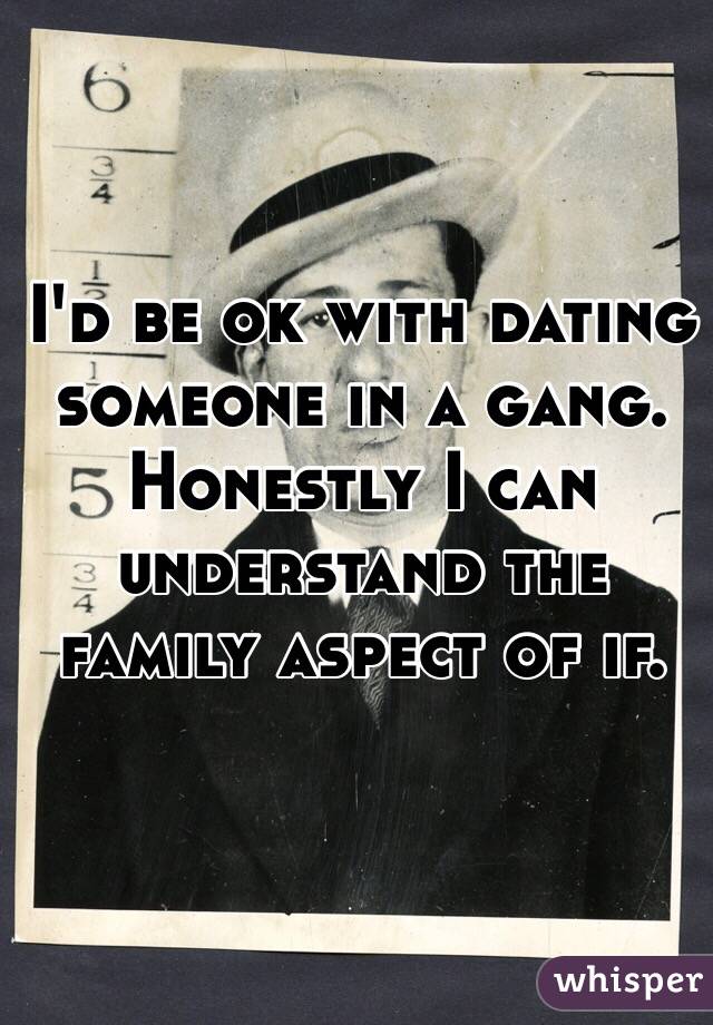 I'd be ok with dating someone in a gang. Honestly I can understand the family aspect of if. 