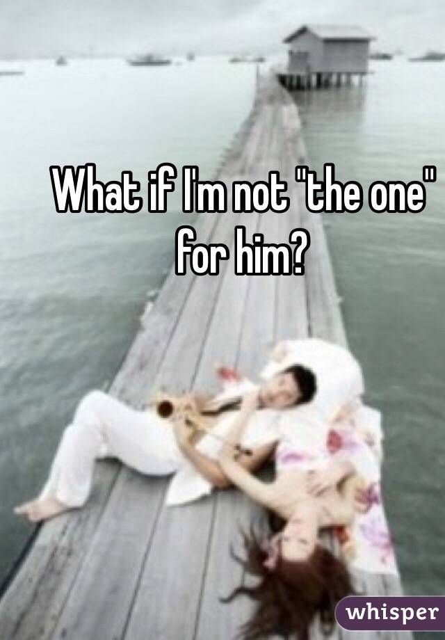 What if I'm not "the one" for him?