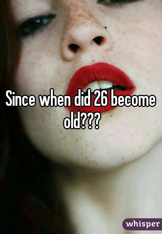 Since when did 26 become old???