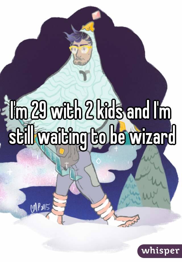 I'm 29 with 2 kids and I'm still waiting to be wizard