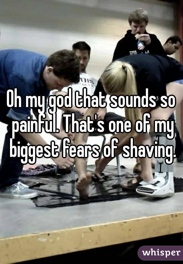 Oh my god that sounds so painful. That's one of my biggest fears of shaving.