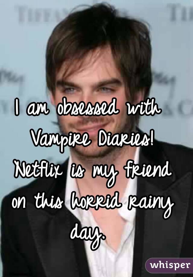 I am obsessed with Vampire Diaries! Netflix is my friend on this horrid rainy day. 