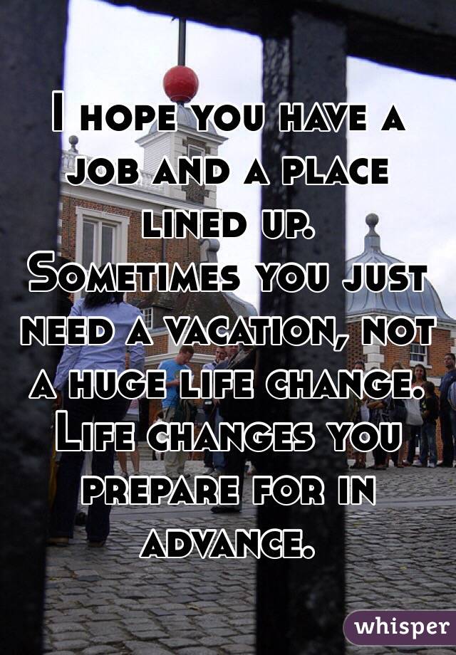 I hope you have a job and a place lined up. 
Sometimes you just need a vacation, not a huge life change. Life changes you prepare for in advance.