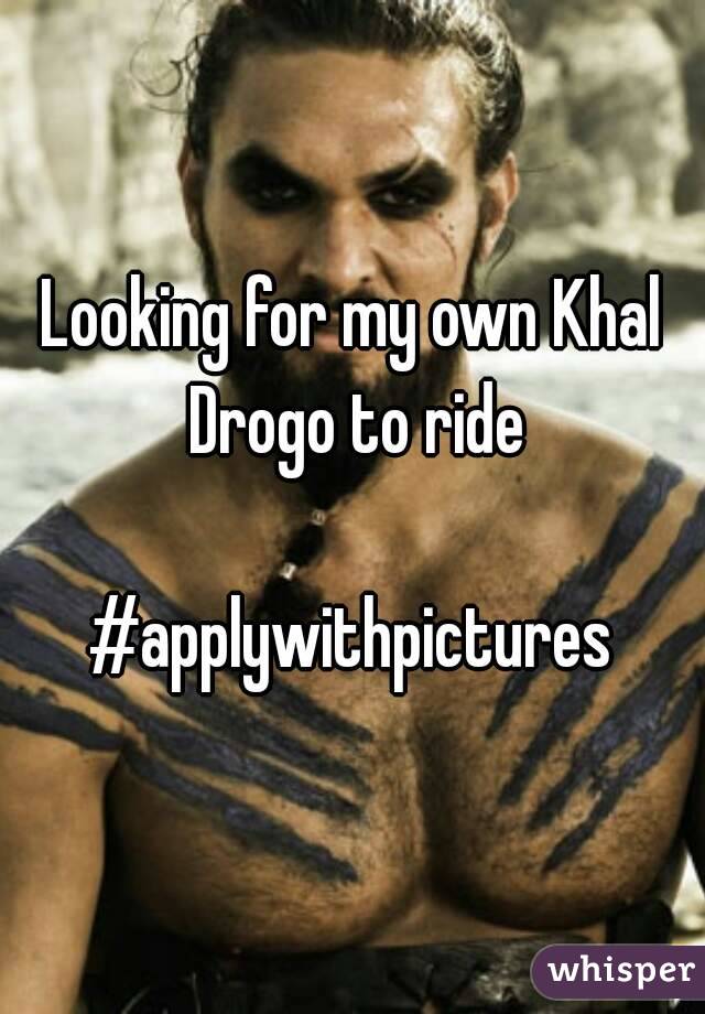 Looking for my own Khal Drogo to ride

#applywithpictures