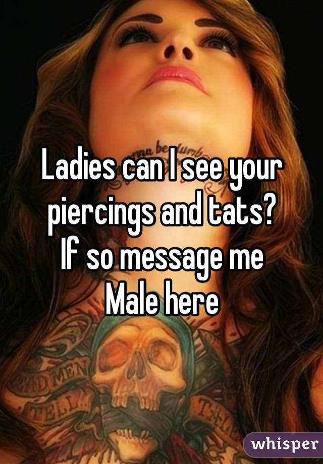 Ladies can I see your piercings and tats? 
If so message me
Male here