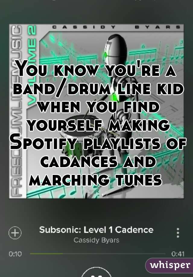 You know you're a band/drum line kid when you find yourself making Spotify playlists of cadances and marching tunes 