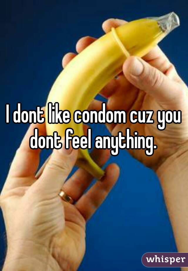 I dont like condom cuz you dont feel anything. 