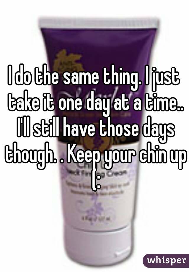 I do the same thing. I just take it one day at a time.. I'll still have those days though. . Keep your chin up (: