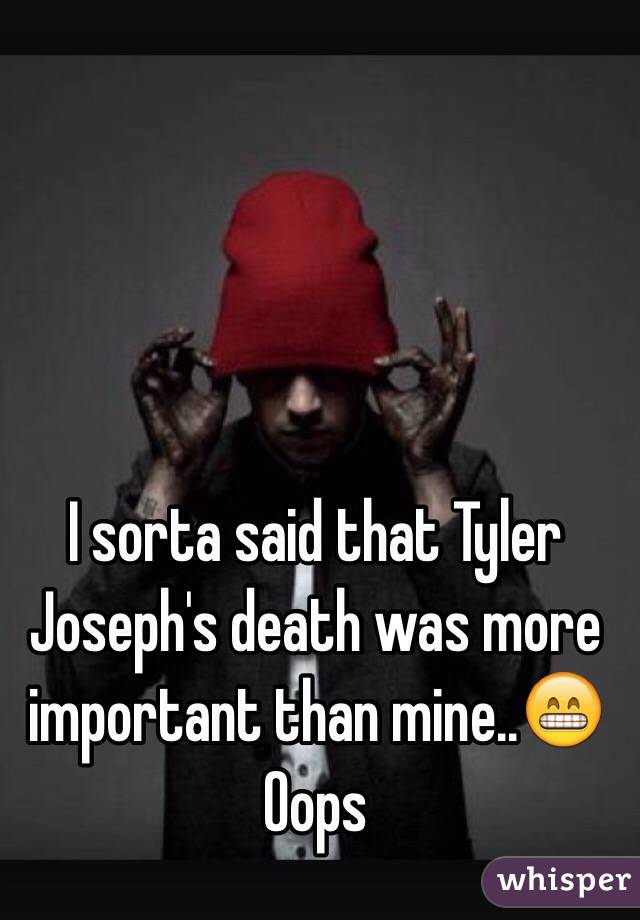 I sorta said that Tyler Joseph's death was more important than mine..😁 Oops