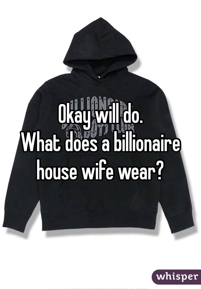 Okay will do.
What does a billionaire house wife wear? 
