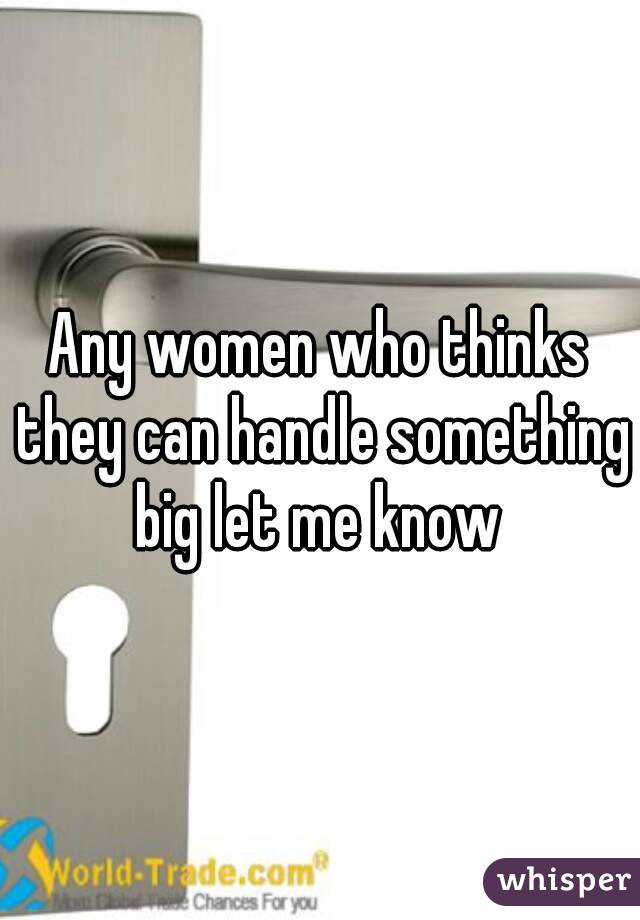 Any women who thinks they can handle something big let me know 