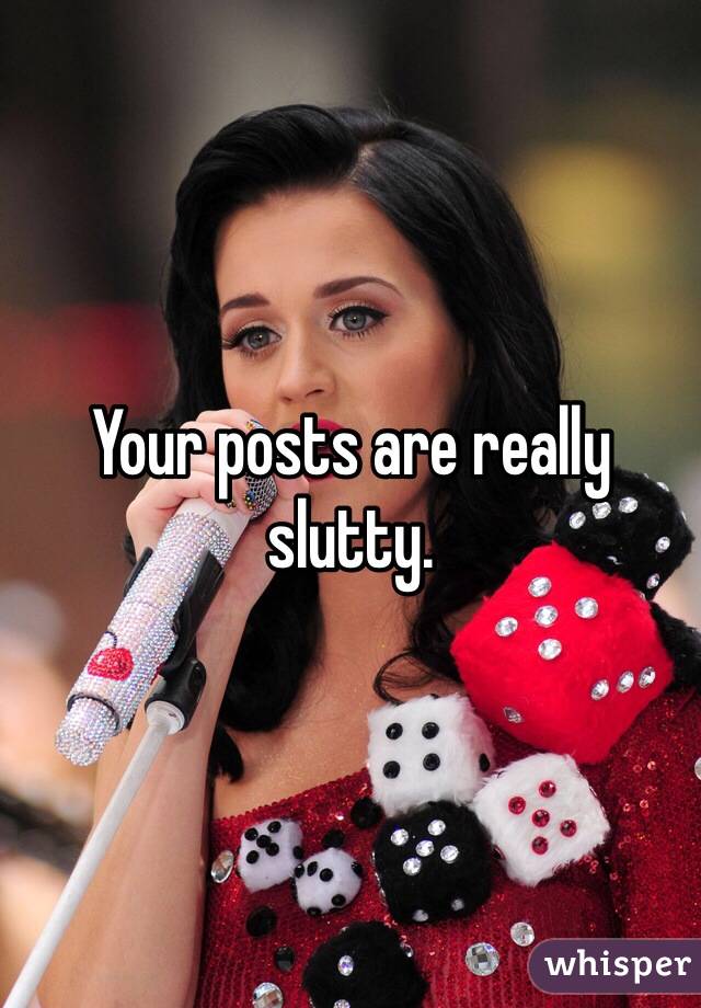 Your posts are really slutty. 