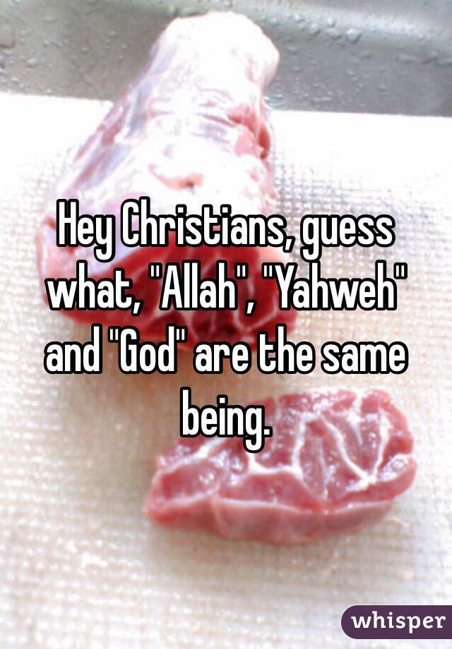 Hey Christians, guess what, "Allah", "Yahweh"  and "God" are the same being.