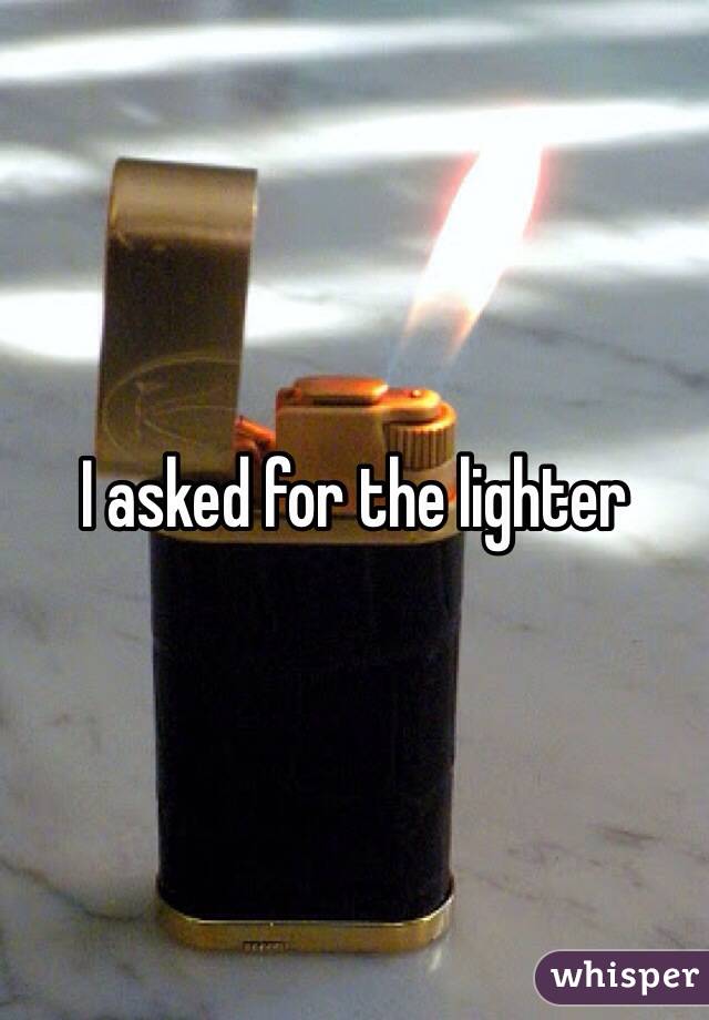 I asked for the lighter 