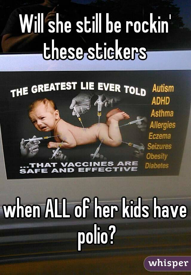 Will she still be rockin' these stickers 





when ALL of her kids have polio?