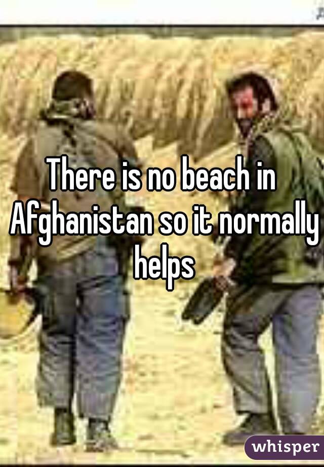 There is no beach in Afghanistan so it normally helps