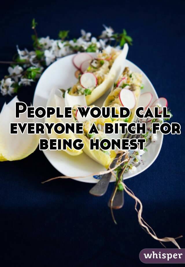 People would call everyone a bitch for being honest 