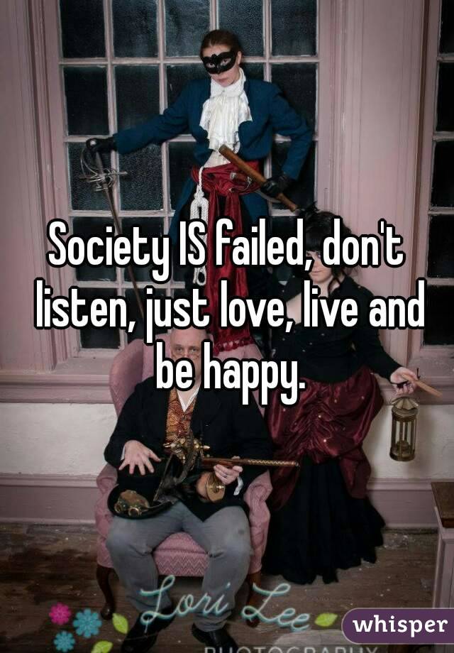 Society IS failed, don't listen, just love, live and be happy.