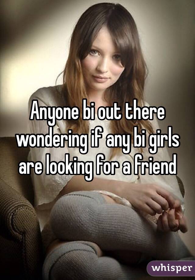 Anyone bi out there wondering if any bi girls are looking for a friend 