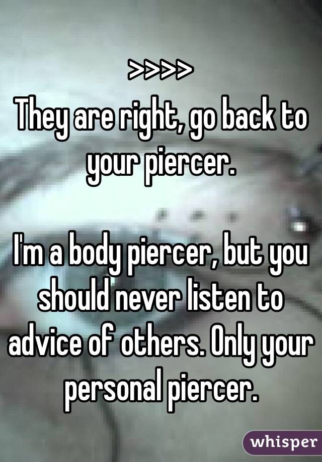 >>>>
They are right, go back to your piercer. 

I'm a body piercer, but you should never listen to advice of others. Only your personal piercer.