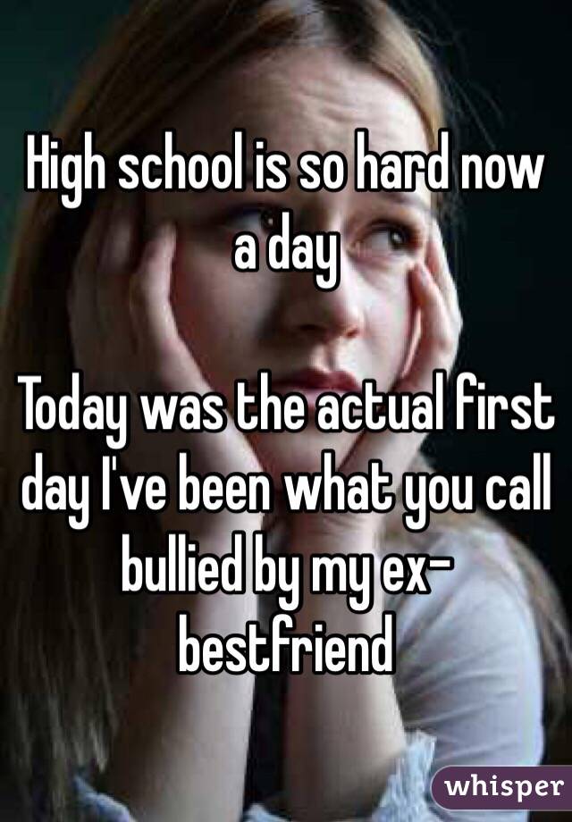 High school is so hard now a day 

Today was the actual first day I've been what you call bullied by my ex- bestfriend