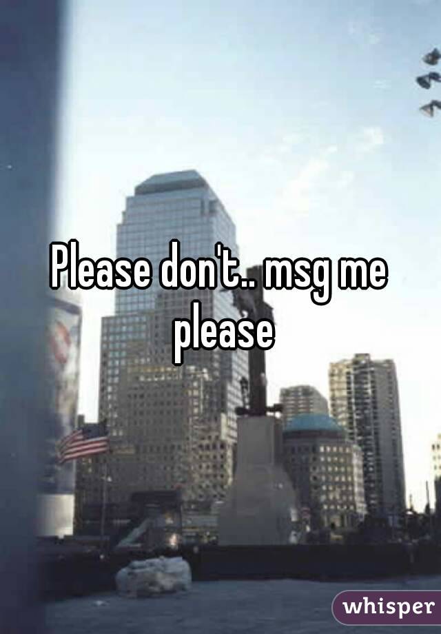 Please don't.. msg me please