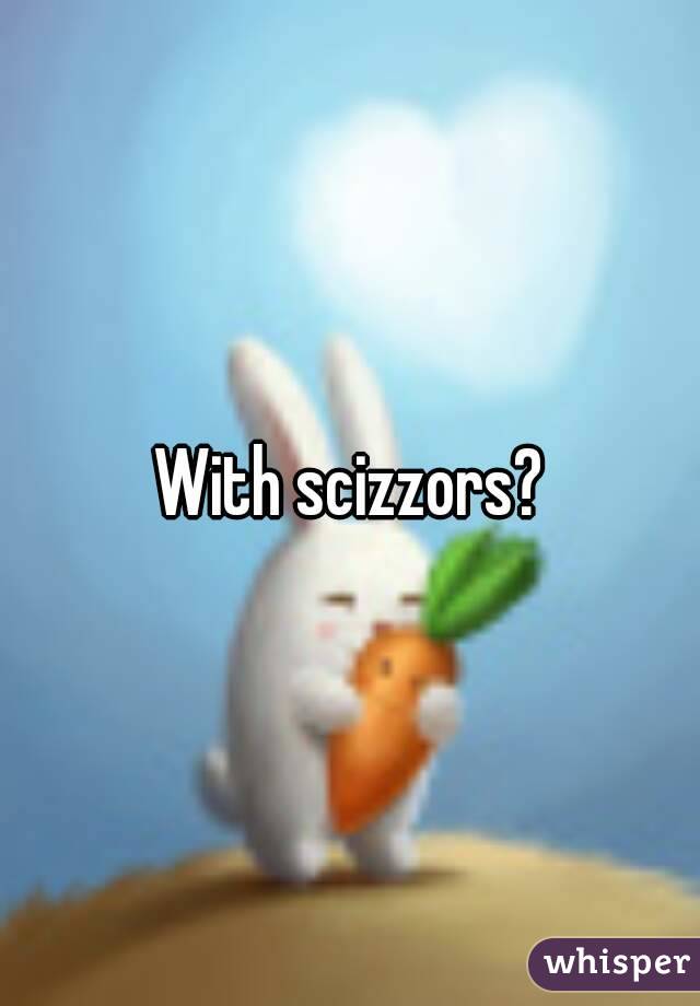 With scizzors?