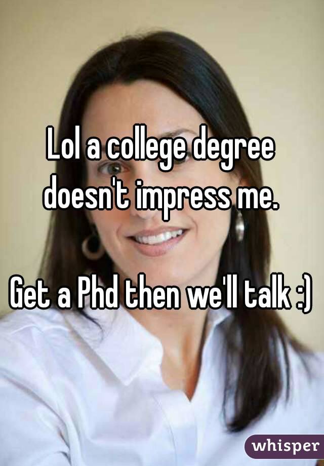 Lol a college degree doesn't impress me. 

Get a Phd then we'll talk :)
