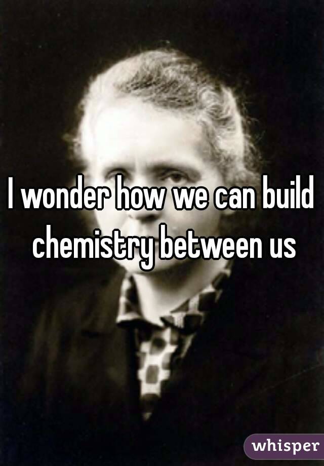 I wonder how we can build chemistry between us