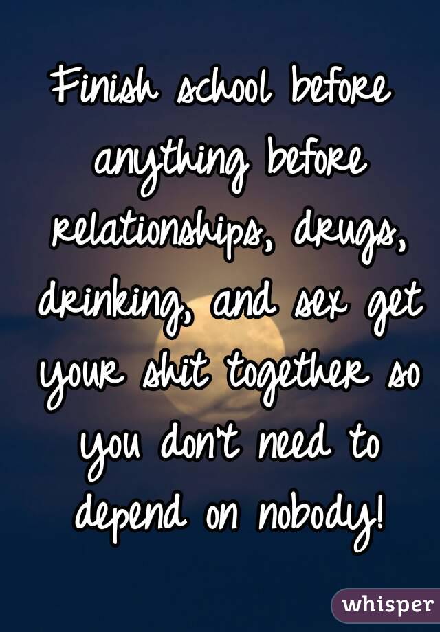 Finish school before anything before relationships, drugs, drinking, and sex get your shit together so you don't need to depend on nobody!