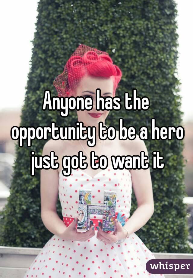 Anyone has the opportunity to be a hero just got to want it
