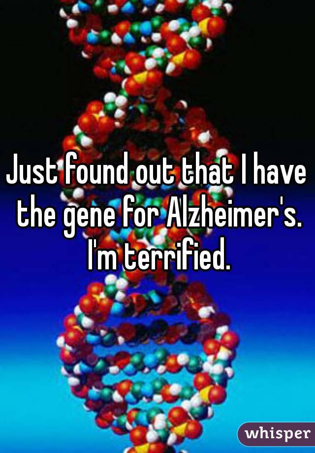 Just found out that I have the gene for Alzheimer's. I'm terrified.