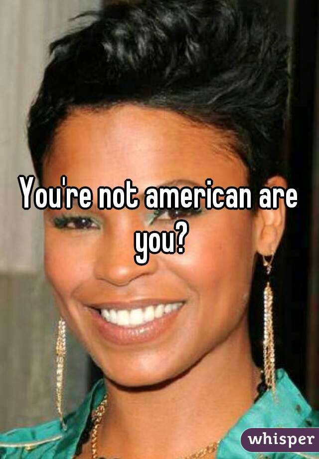 You're not american are you?