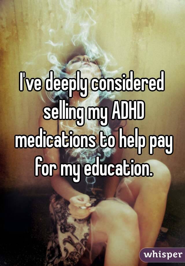 I've deeply considered selling my ADHD medications to help pay for my education.