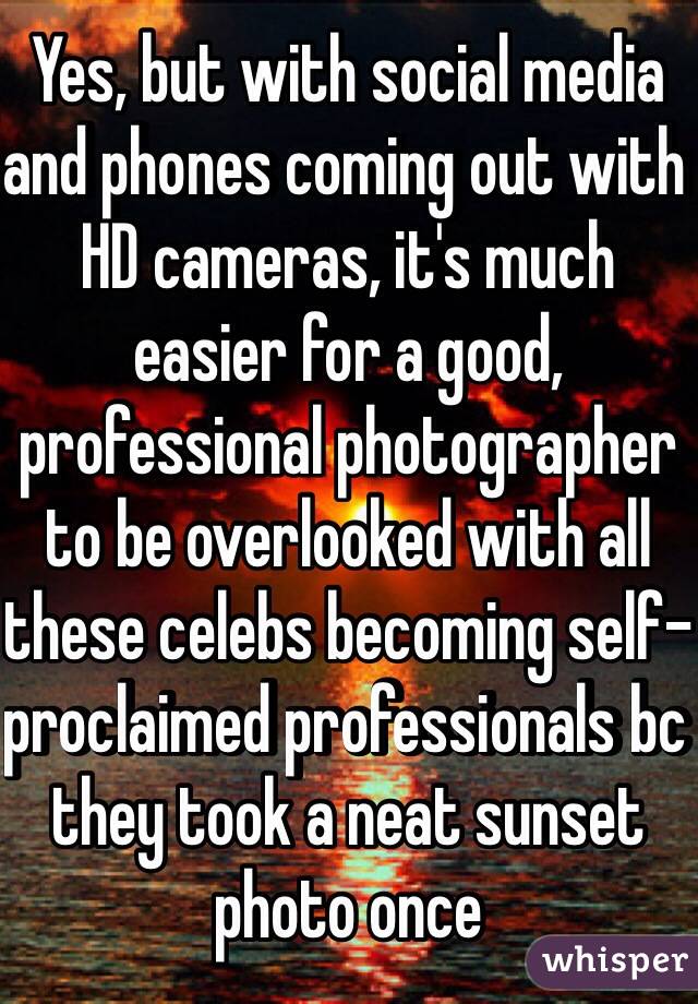 Yes, but with social media and phones coming out with HD cameras, it's much easier for a good, professional photographer to be overlooked with all these celebs becoming self-proclaimed professionals bc they took a neat sunset photo once 