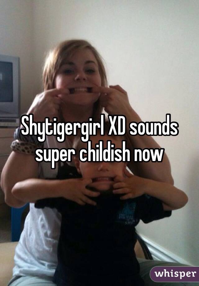 Shytigergirl XD sounds super childish now