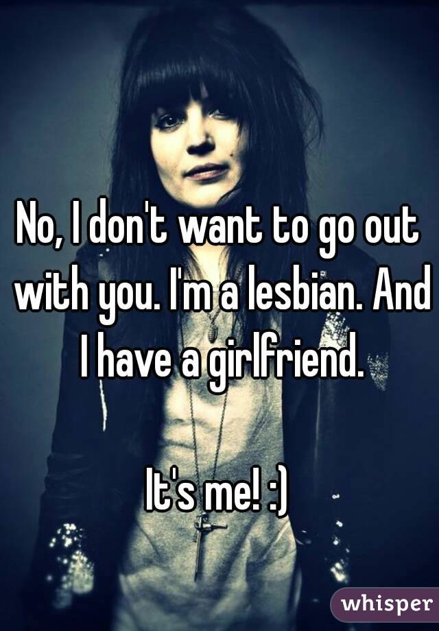 No, I don't want to go out with you. I'm a lesbian. And I have a girlfriend.

It's me! :)