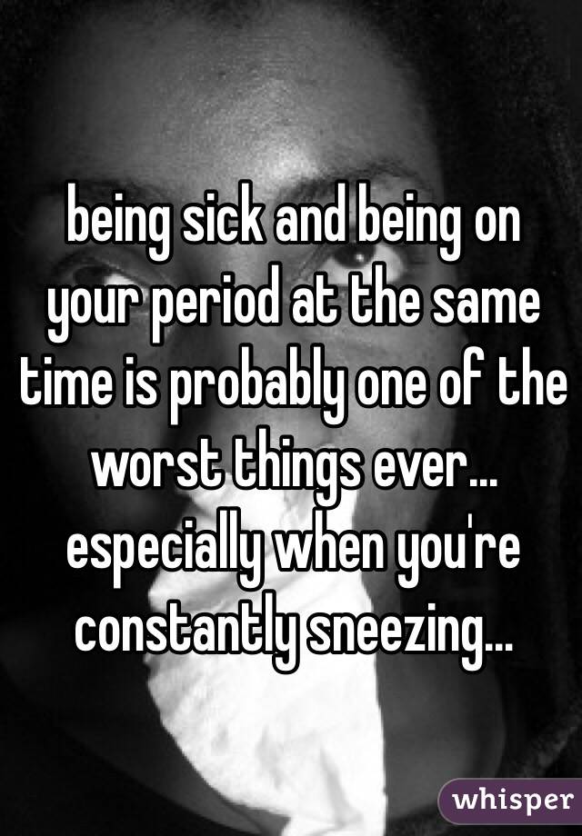 being sick and being on your period at the same time is probably one of the worst things ever…especially when you're constantly sneezing…