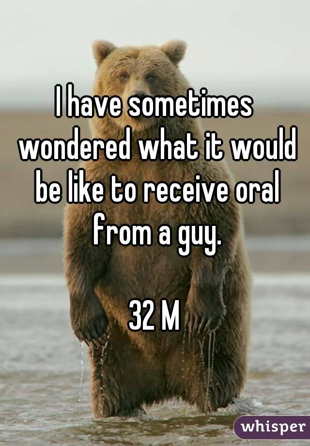 I have sometimes wondered what it would be like to receive oral from a guy.

32 M