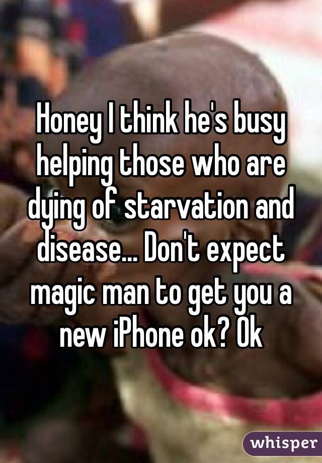 Honey I think he's busy helping those who are dying of starvation and disease... Don't expect magic man to get you a new iPhone ok? Ok
