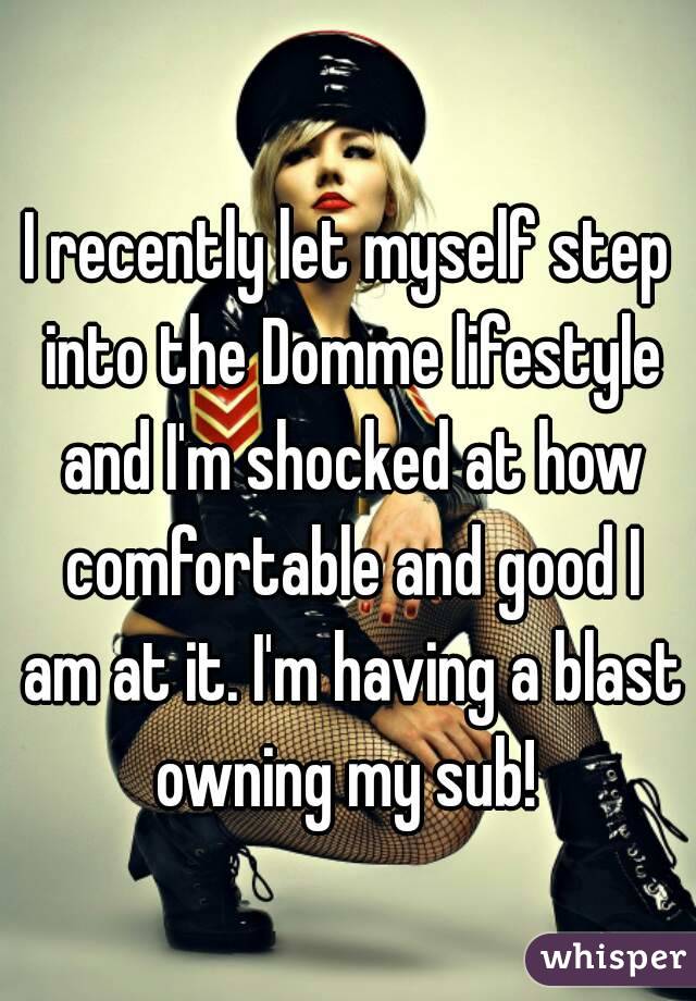 I recently let myself step into the Domme lifestyle and I'm shocked at how comfortable and good I am at it. I'm having a blast owning my sub! 