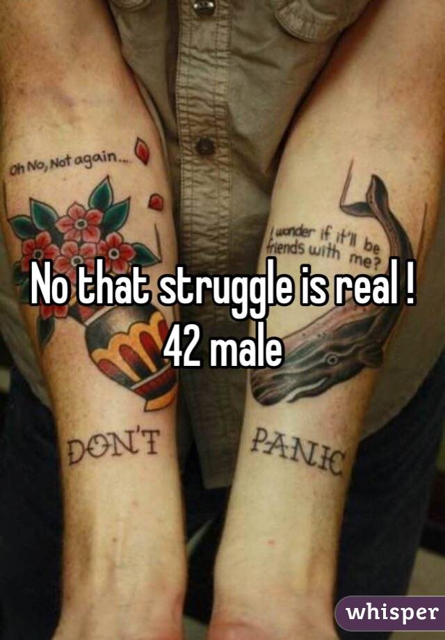 No that struggle is real ! 42 male