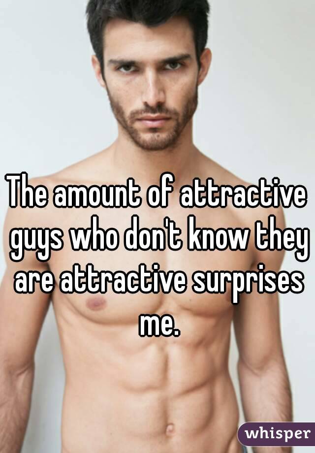 The amount of attractive guys who don't know they are attractive surprises me.
