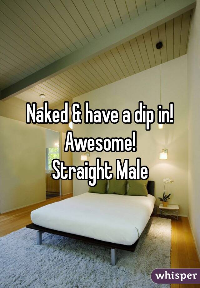 Naked & have a dip in! 
Awesome! 
Straight Male 