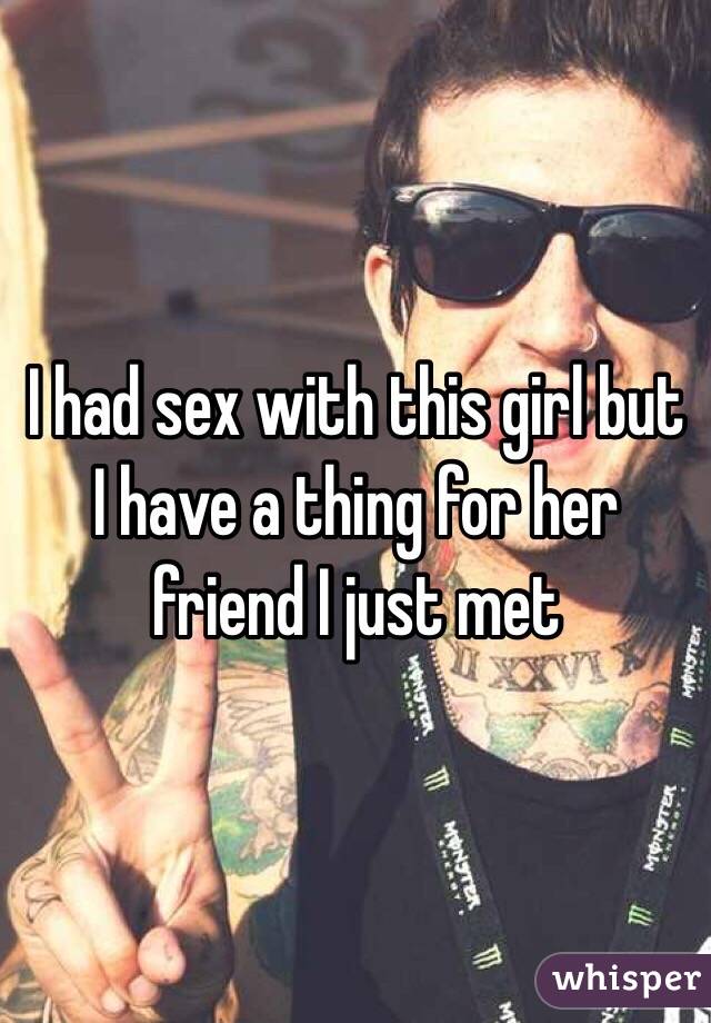 I had sex with this girl but I have a thing for her friend I just met 