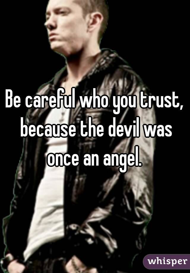 Be careful who you trust, because the devil was once an angel. 